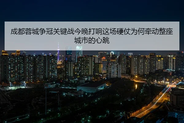 成都蓉城争冠关键战今晚打响这场硬仗为何牵动整座城市的心跳